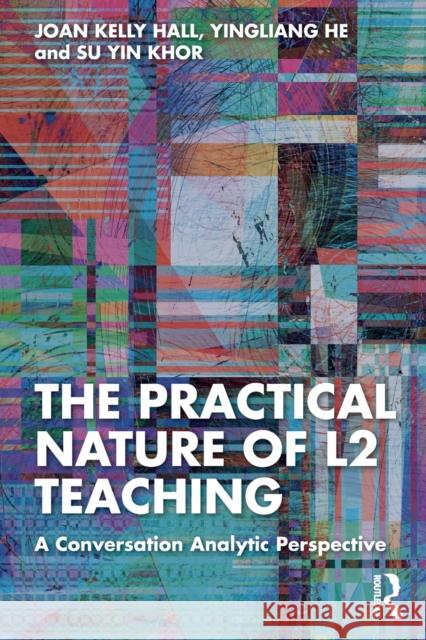 The Practical Nature of L2 Teaching: A Conversation Analytic Perspective Joan Kelly Hall Yingliang He Su Yin Khor 9781032235103 Routledge