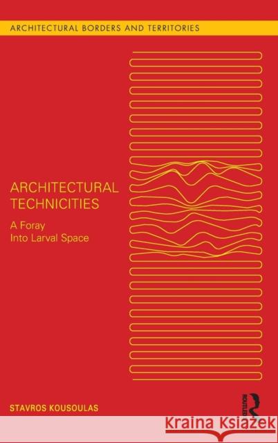 Architectural Technicities: A Foray Into Larval Space Stavros Kousoulas 9781032235240 Routledge