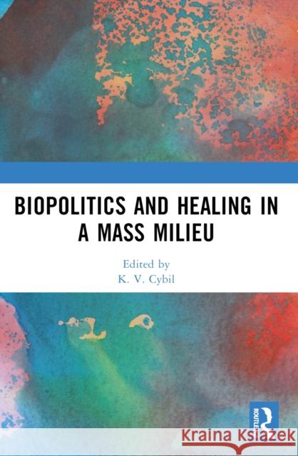 Biopolitics and Healing in a Mass Milieu K. V. Cybil 9781032235271 Taylor & Francis Ltd