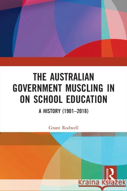 The Australian Government Muscling in on School Education: A History (1901-2018) Grant Rodwell 9781032235899 Routledge