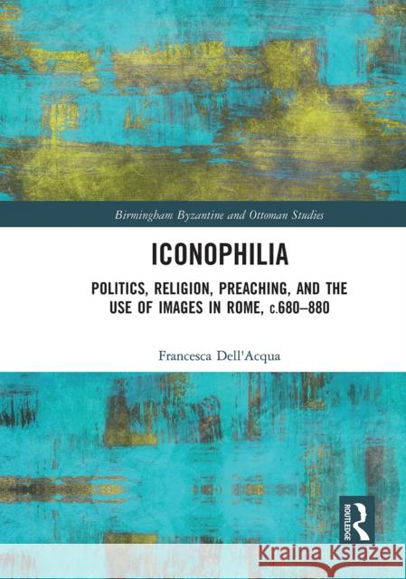 Iconophilia: Politics, Religion, Preaching, and the Use of Images in Rome, C.680 - 880 Francesca Dell'acqua 9781032235936 Routledge