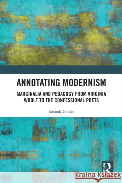 Annotating Modernism: Marginalia and Pedagogy from Virginia Woolf to the Confessional Poets Amanda Golden 9781032236186 Routledge