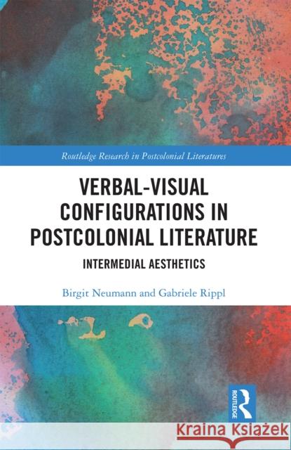 Verbal-Visual Configurations in Postcolonial Literature: Intermedial Aesthetics Birgit Neumann Gabriele Rippl 9781032236339