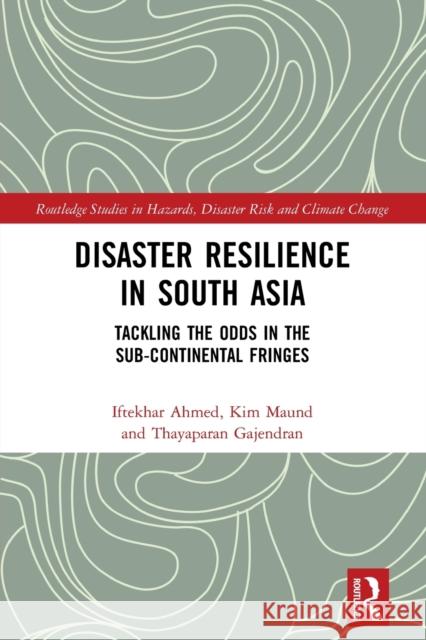 Disaster Resilience in South Asia: Tackling the Odds in the Sub-Continental Fringes Iftekhar Ahmed Kim Maund Thayaparan Gajendran 9781032236360 Routledge