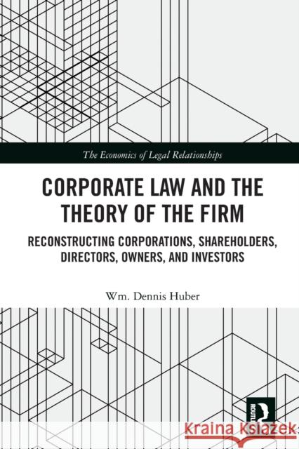 Corporate Law and the Theory of the Firm: Reconstructing Corporations, Shareholders, Directors, Owners, and Investors Wm Dennis Huber 9781032236575 Routledge