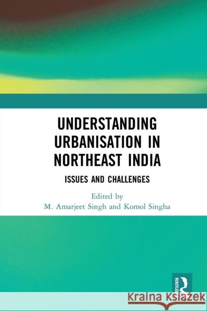 Understanding Urbanisation in Northeast India: Issues and Challenges M. Amarjeet Singh Komol Singha 9781032236711 Routledge Chapman & Hall