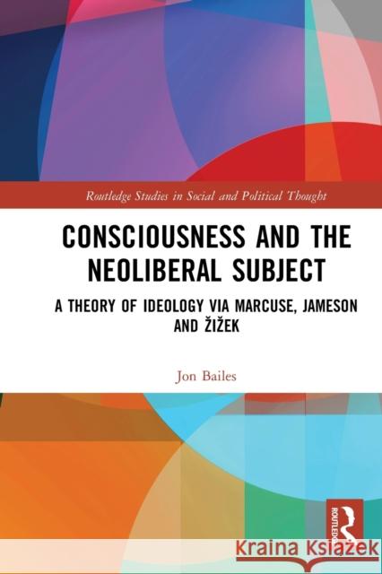 Consciousness and the Neoliberal Subject: A Theory of Ideology Via Marcuse, Jameson and Zizek Jon Bailes 9781032236940