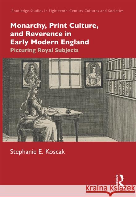 Monarchy, Print Culture, and Reverence in Early Modern England: Picturing Royal Subjects Stephanie E. Koscak 9781032237206 Routledge