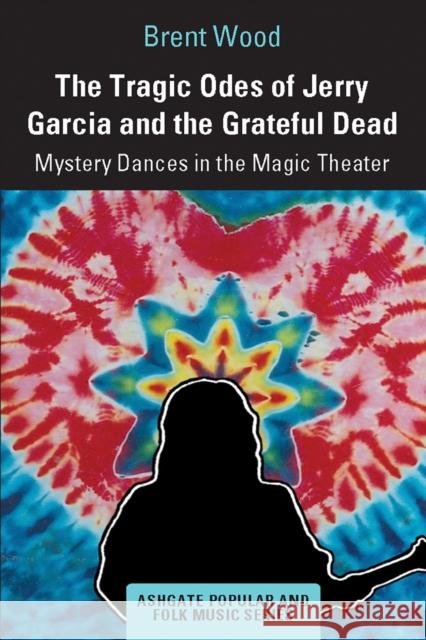 The Tragic Odes of Jerry Garcia and The Grateful Dead: Mystery Dances in the Magic Theater Wood, Brent 9781032237367 Routledge