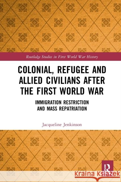 Colonial, Refugee and Allied Civilians After the First World War: Immigration Restriction and Mass Repatriation Jacqueline Jenkinson 9781032237411 Routledge