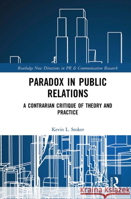 Paradox in Public Relations: A Contrarian Critique of Theory and Practice Kevin L. Stoker 9781032237688 Routledge