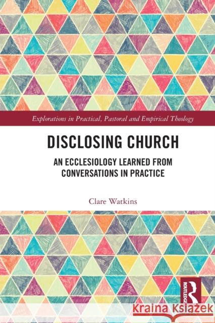Disclosing Church: An Ecclesiology Learned from Conversations in Practice Clare Watkins 9781032237862 Routledge