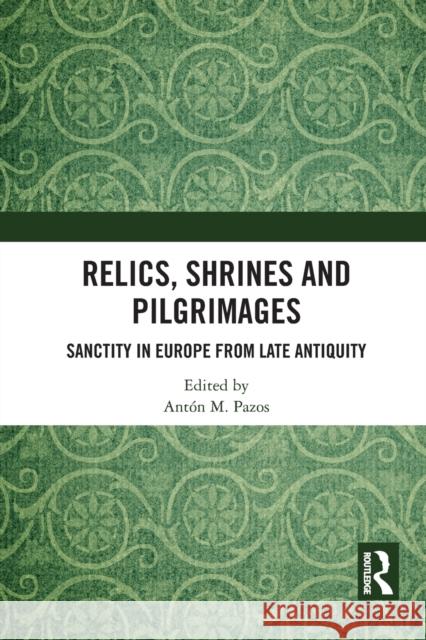 Relics, Shrines and Pilgrimages: Sanctity in Europe from Late Antiquity Ant Pazos 9781032238036 Routledge