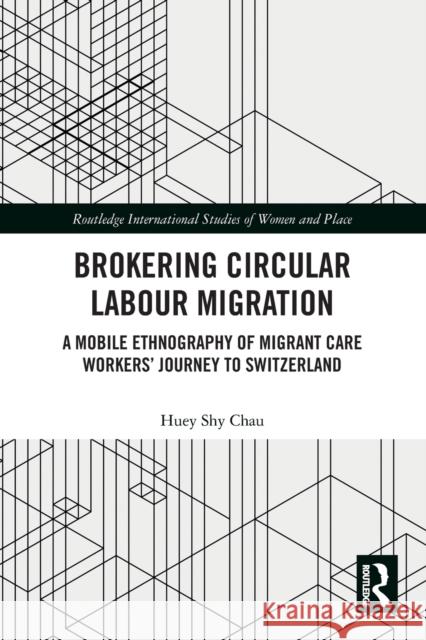 Brokering Circular Labour Migration: A Mobile Ethnography of Migrant Care Workers' Journey to Switzerland Huey Sh 9781032238128 Routledge