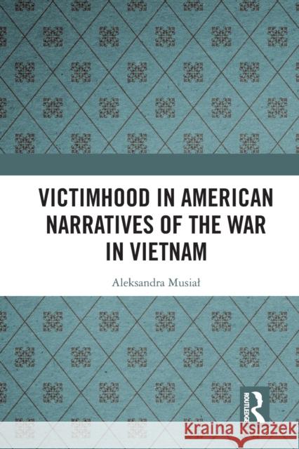 Victimhood in American Narratives of the War in Vietnam Aleksandra Musial 9781032238203 Routledge