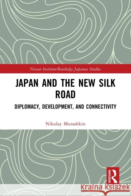 Japan and the New Silk Road: Diplomacy, Development and Connectivity Nikolay Murashkin 9781032238531 Routledge