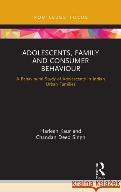 Adolescents, Family and Consumer Behaviour: A Behavioural Study of Adolescents in Indian Urban Families Harleen Kaur Chandan Deep Singh 9781032239057 Routledge