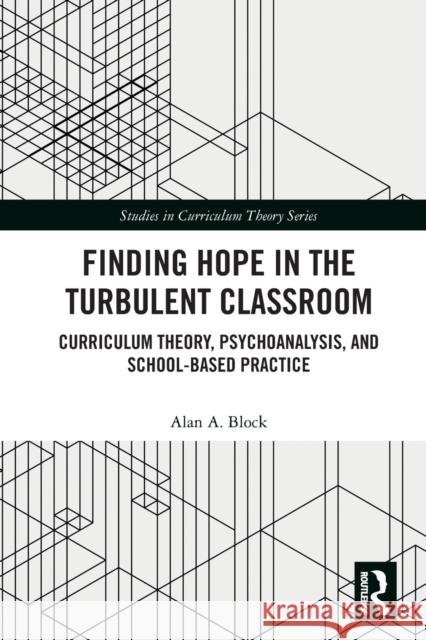 Finding Hope in the Turbulent Classroom: Curriculum Theory, Psychoanalysis, and School-Based Practice Alan A. Block 9781032239170