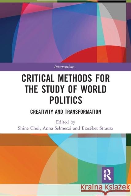 Critical Methods for the Study of World Politics: Creativity and Transformation Shine Choi Anna Selmeczi Erzs 9781032239187
