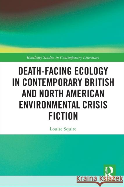 Death-Facing Ecology in Contemporary British and North American Environmental Crisis Fiction Louise Squire 9781032239293 Routledge