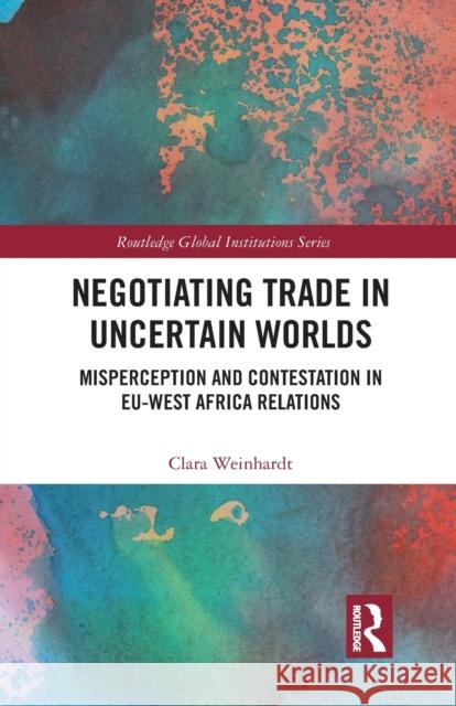 Negotiating Trade in Uncertain Worlds: Misperception and Contestation in Eu-West Africa Relations Clara Weinhardt 9781032239439 Routledge