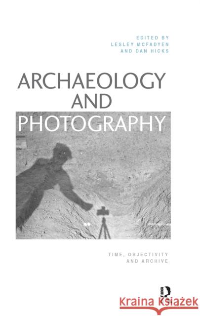 Archaeology and Photography: Time, Objectivity and Archive Lesley McFadyen Dan Hicks 9781032239514 Routledge