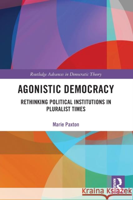 Agonistic Democracy: Rethinking Political Institutions in Pluralist Times Marie Paxton 9781032239668 Routledge