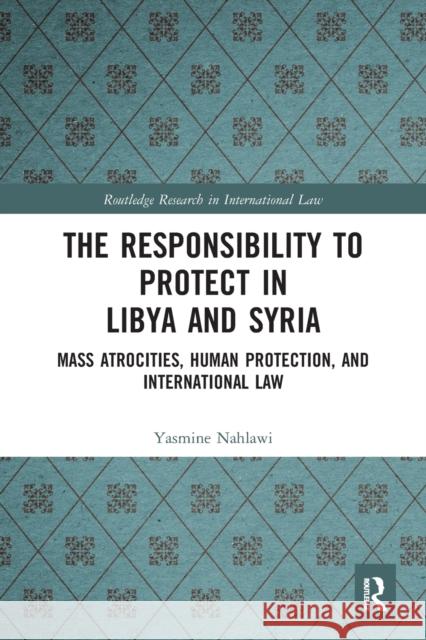 The Responsibility to Protect in Libya and Syria: Mass Atrocities, Human Protection, and International Law Yasmine Nahlawi 9781032239712 Routledge