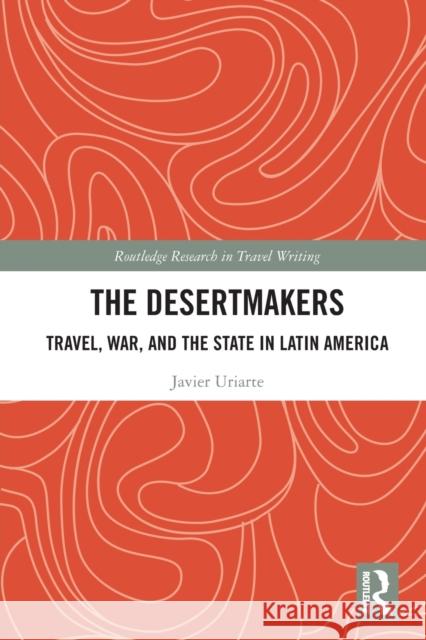 The Desertmakers: Travel, War, and the State in Latin America Javier Uriarte 9781032239996 Routledge