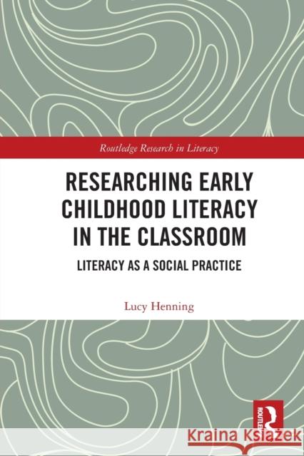 Researching Early Childhood Literacy in the Classroom: Literacy as a Social Practice Lucy Henning 9781032240084 Routledge