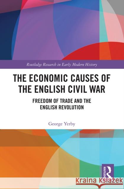 The Economic Causes of the English Civil War: Freedom of Trade and the English Revolution George Yerby 9781032240466 Routledge