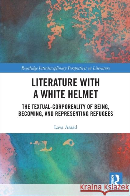 Literature with a White Helmet: The Textual-Corporeality of Being, Becoming, and Representing Refugees Lava Asaad 9781032240527