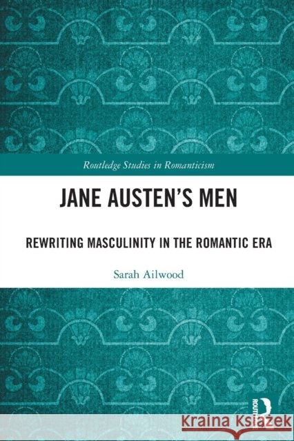 Jane Austen's Men: Rewriting Masculinity in the Romantic Era Sarah Ailwood 9781032240589 Routledge