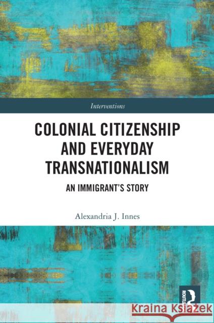 Colonial Citizenship and Everyday Transnationalism: An Immigrant's Story Alexandria Innes 9781032240596 Routledge