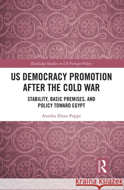 Us Democracy Promotion After the Cold War: Stability, Basic Premises, and Policy Toward Egypt Annika Elena Poppe 9781032240664 Routledge