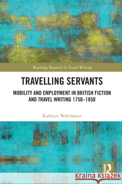 Travelling Servants: Mobility and Employment in British Travel Writing 1750- 1850 Kathryn Walchester 9781032240749 Routledge