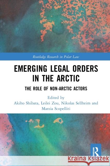 Emerging Legal Orders in the Arctic: The Role of Non-Arctic Actors Akiho Shibata Leilei Zou Nikolas Sellheim 9781032241272 Routledge