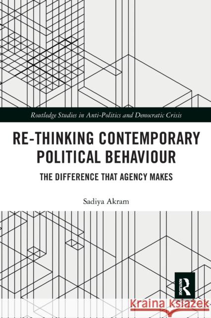 Re-Thinking Contemporary Political Behaviour: The Difference That Agency Makes Sadiya Akram 9781032241463 Routledge