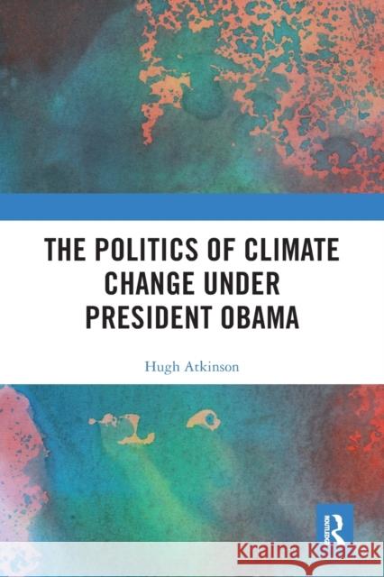 The Politics of Climate Change Under President Obama Hugh Atkinson 9781032242064 Routledge