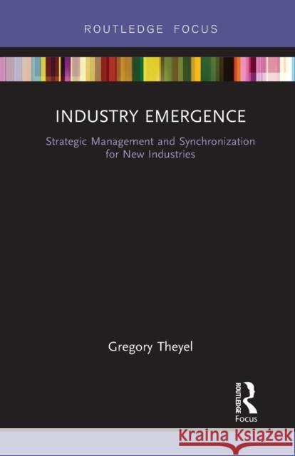 Industry Emergence: Strategic Management and Synchronization for New Industries Gregory Theyel 9781032242408