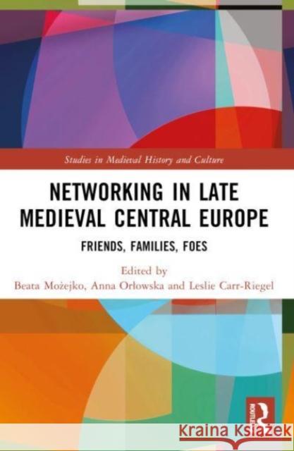 Networking in Late Medieval Central Europe: Friends, Families, Foes Beata Możejko Anna Orlowska Leslie Carr-Riegel 9781032244228