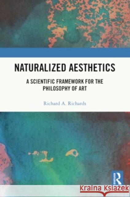 Naturalized Aesthetics: A Scientific Framework for the Philosophy of Art Richard A. Richards 9781032245423