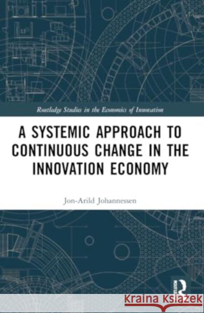 A Systemic Approach to Continuous Change in the Innovation Economy Jon-Arild (Nord University, Oslo, Norway) Johannessen 9781032245508 Taylor & Francis Ltd