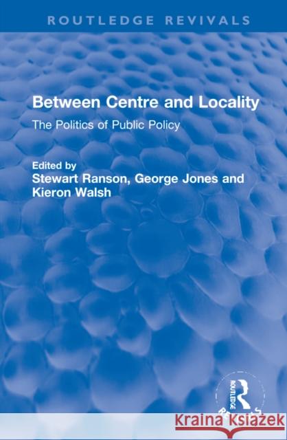 Between Centre and Locality: The Politics of Public Policy Stewart Ranson George Jones Kieron Walsh 9781032245928