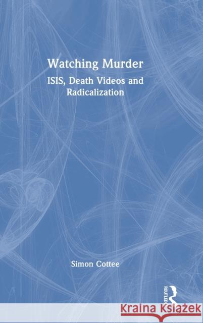 Watching Murder: ISIS, Death Videos and Radicalization Cottee, Simon 9781032245997