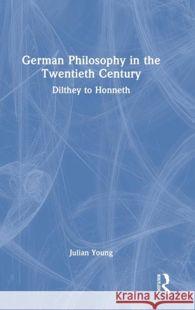 German Philosophy in the Twentieth Century: Dilthey to Honneth Julian Young 9781032246208