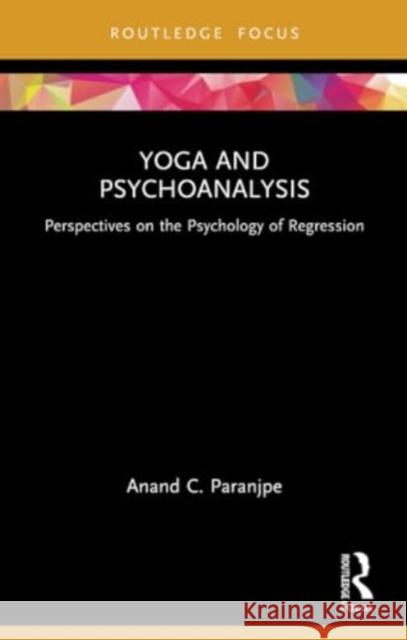 Yoga and Psychoanalysis: Perspectives on the Psychology of Regression Anand C. Paranjpe 9781032247144