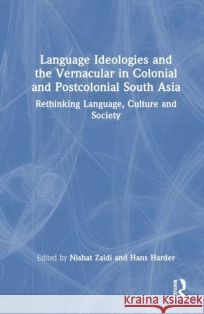 Language Ideologies and the Vernacular in Colonial and Postcolonial South Asia: Rethinking Language, Culture and Society Nishat Zaidi Hans Harder 9781032247243