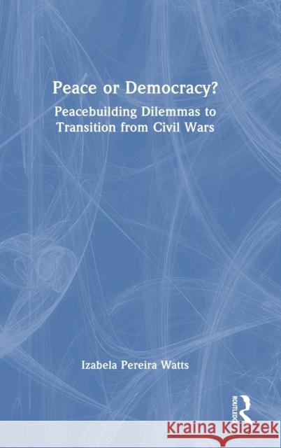 Peace or Democracy?: Peacebuilding Dilemmas to Transition from Civil Wars Izabela Pereir 9781032247588 Routledge