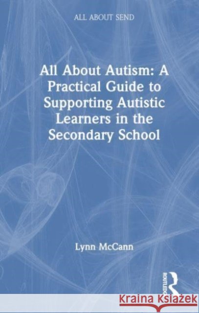 All about Autism: A Practical Guide to Supporting Autistic Learners in the Secondary School Lynn McCann 9781032247809 Routledge